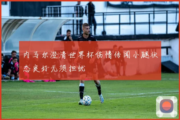 内马尔澄清世界杯伤情传闻小腿状态良好无须担忧