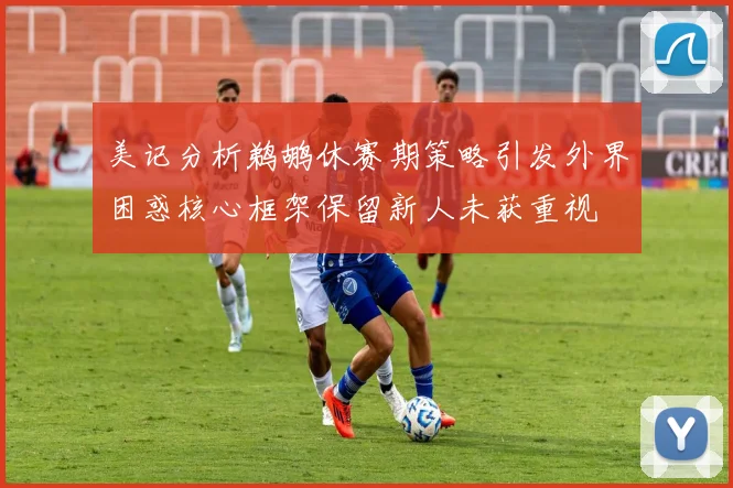 美记分析鹈鹕休赛期策略引发外界困惑核心框架保留新人未获重视