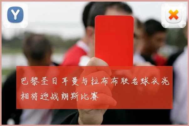 巴黎圣日耳曼与拉布布联名球衣亮相将迎战朗斯比赛