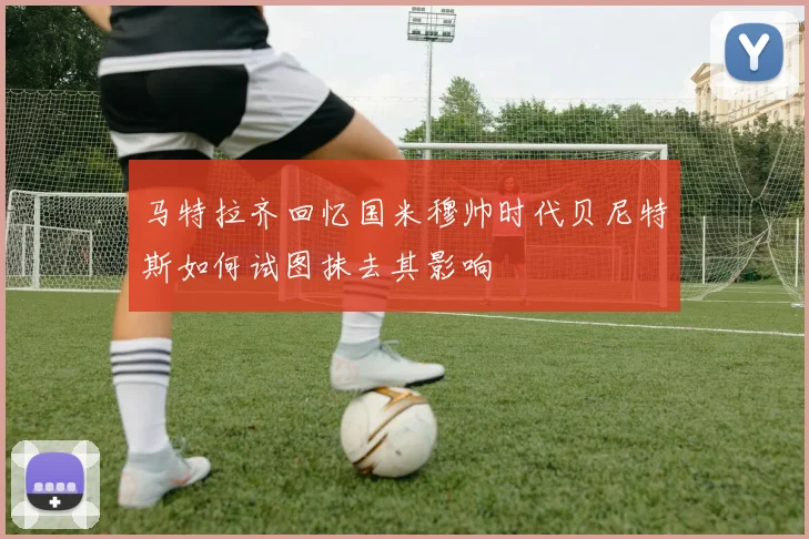 马特拉齐回忆国米穆帅时代贝尼特斯如何试图抹去其影响