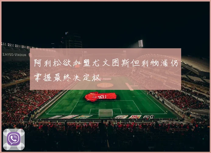 阿利松欲加盟尤文图斯但利物浦仍掌握最终决定权