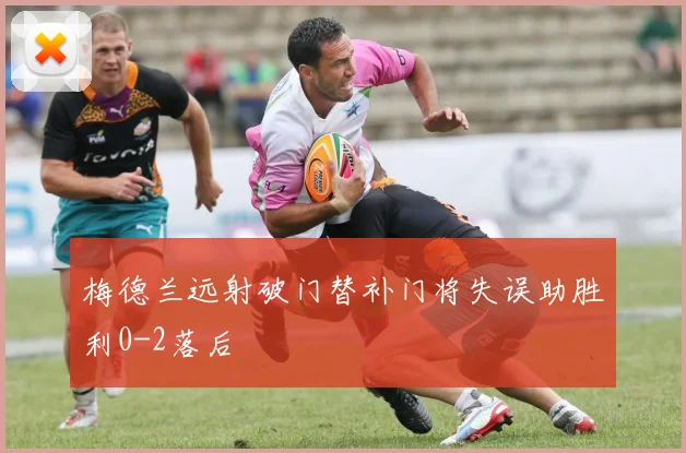 梅德兰远射破门替补门将失误助胜利0-2落后