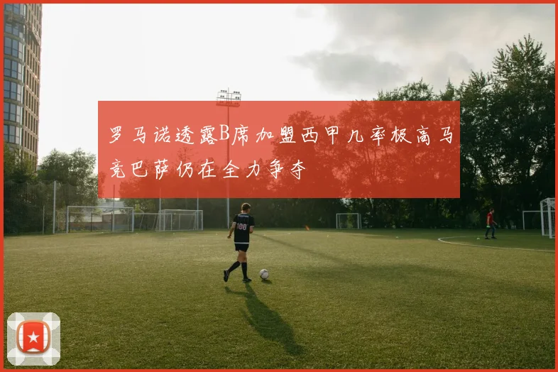 罗马诺透露B席加盟西甲几率极高马竞巴萨仍在全力争夺