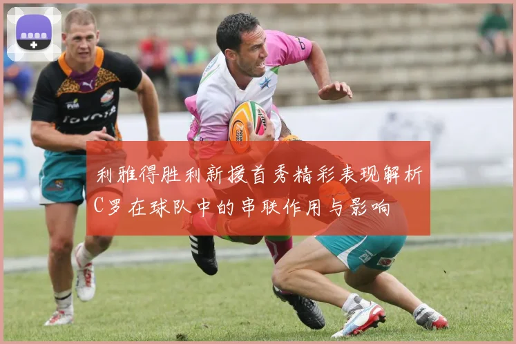 利雅得胜利新援首秀精彩表现解析C罗在球队中的串联作用与影响