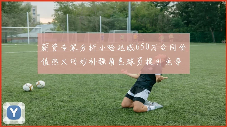 薪资专家分析小哈达威650万合同价值热火巧妙补强角色球员提升竞争力