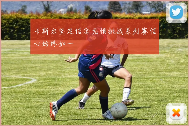 卡斯尔坚定信念无惧挑战系列赛信心始终如一