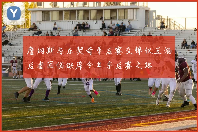 詹姆斯与东契奇季后赛交锋仅五场后者因伤缺席今年季后赛之路