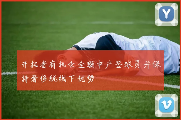 开拓者有机会全额中产签球员并保持奢侈税线下优势