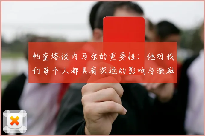 帕奎塔谈内马尔的重要性：他对我们每个人都具有深远的影响与激励