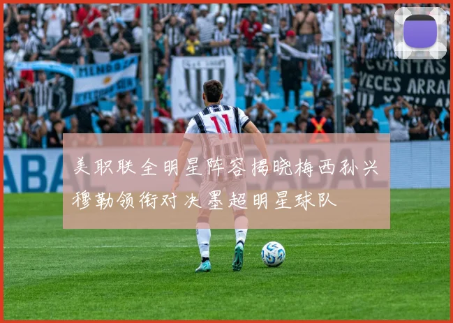 美职联全明星阵容揭晓梅西孙兴慜穆勒领衔对决墨超明星球队