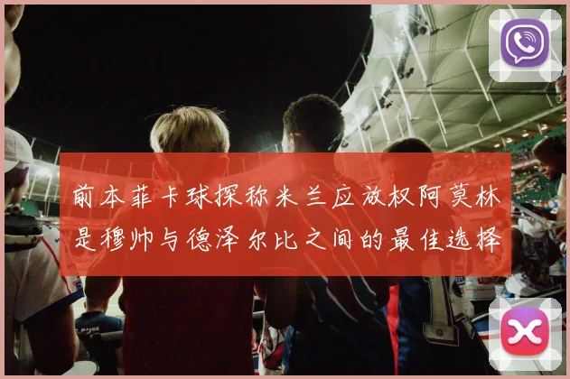 前本菲卡球探称米兰应放权阿莫林是穆帅与德泽尔比之间的最佳选择