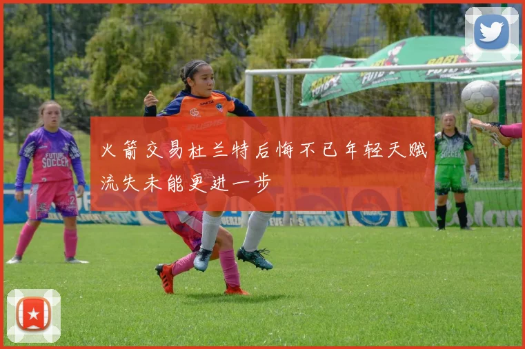 火箭交易杜兰特后悔不已年轻天赋流失未能更进一步