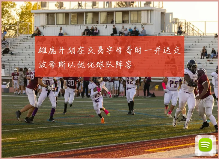 雄鹿计划在交易字母哥时一并送走波蒂斯以优化球队阵容