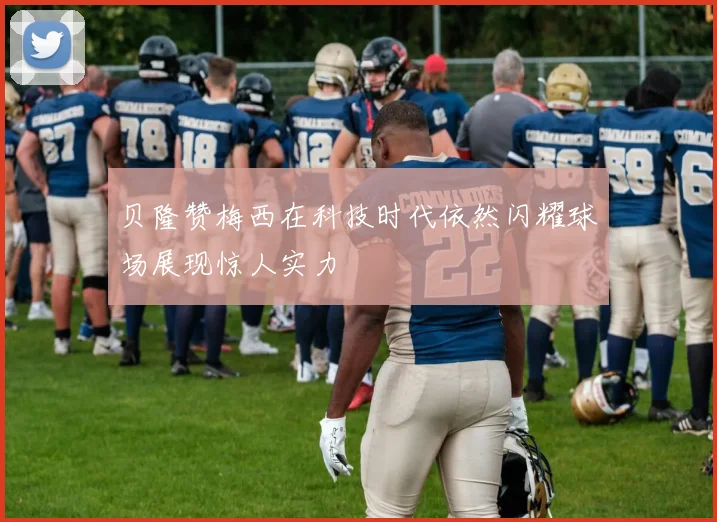 贝隆赞梅西在科技时代依然闪耀球场展现惊人实力