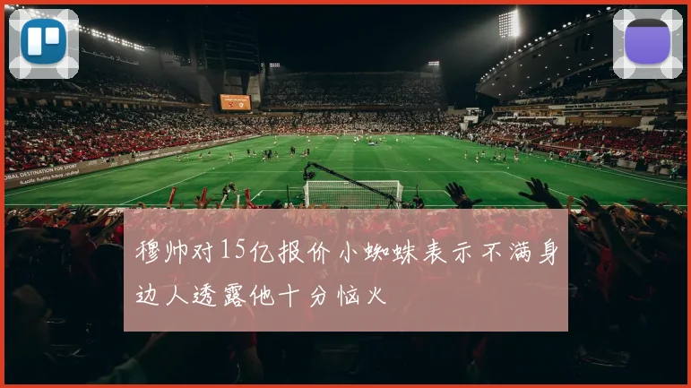 穆帅对15亿报价小蜘蛛表示不满身边人透露他十分恼火
