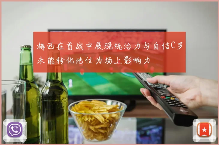 梅西在首战中展现统治力与自信C罗未能转化地位为场上影响力