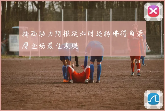 梅西助力阿根廷加时逆转佛得角荣膺全场最佳表现