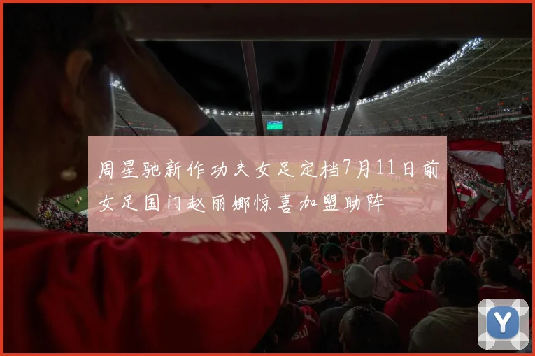 周星驰新作功夫女足定档7月11日前女足国门赵丽娜惊喜加盟助阵