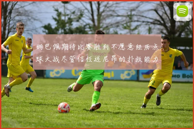 姆巴佩期待比赛胜利不愿意经历点球大战尽管信任迈尼昂的扑救能力