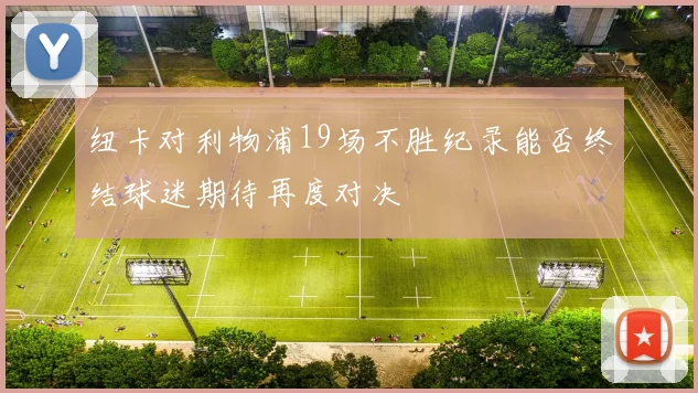 纽卡对利物浦19场不胜纪录能否终结球迷期待再度对决