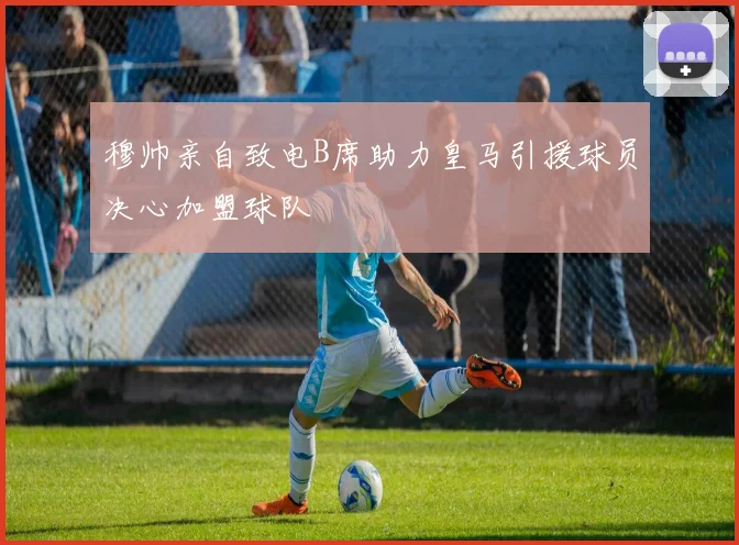 穆帅亲自致电B席助力皇马引援球员决心加盟球队