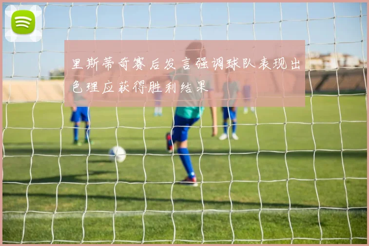 里斯蒂奇赛后发言强调球队表现出色理应获得胜利结果