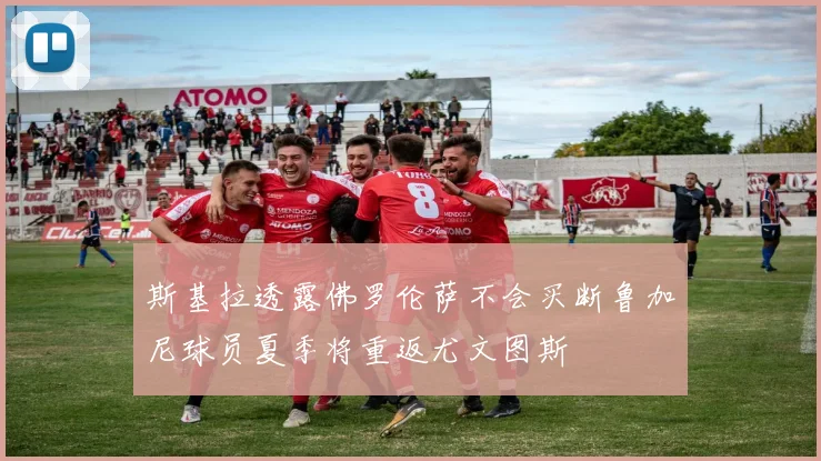 斯基拉透露佛罗伦萨不会买断鲁加尼球员夏季将重返尤文图斯