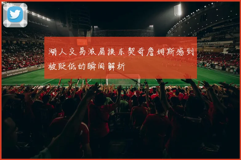 湖人交易浓眉换东契奇詹姆斯感到被贬低的瞬间解析