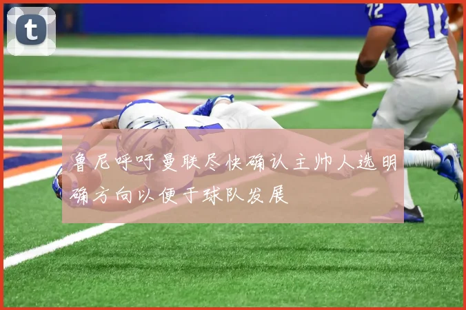 鲁尼呼吁曼联尽快确认主帅人选明确方向以便于球队发展