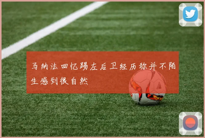 马纳法回忆踢左后卫经历称并不陌生感到很自然